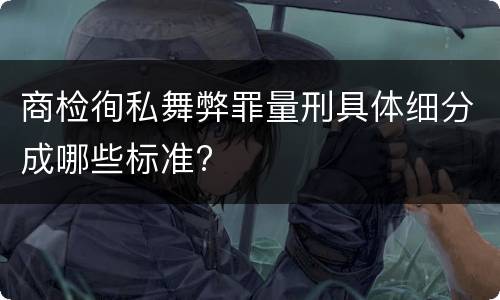 商检徇私舞弊罪量刑具体细分成哪些标准?