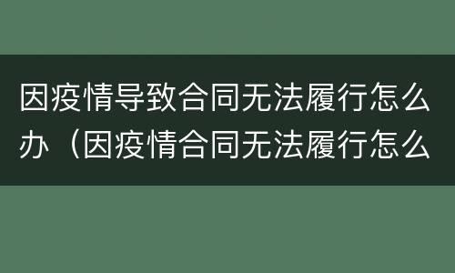 因疫情导致合同无法履行怎么办（因疫情合同无法履行怎么办可以要求退款吗）