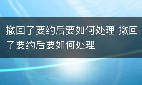 撤回了要约后要如何处理 撤回了要约后要如何处理
