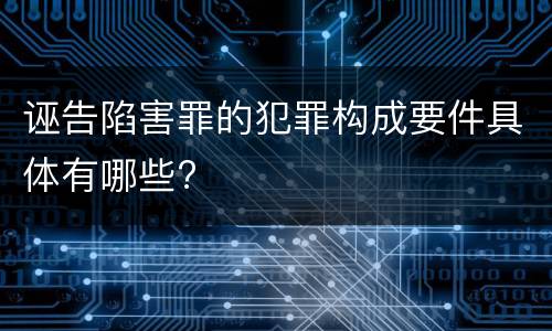 诬告陷害罪的犯罪构成要件具体有哪些?