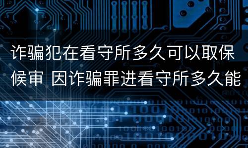 诈骗犯在看守所多久可以取保候审 因诈骗罪进看守所多久能取保候审