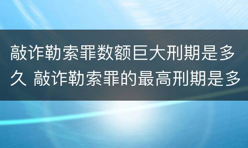敲诈勒索罪数额巨大刑期是多久 敲诈勒索罪的最高刑期是多少