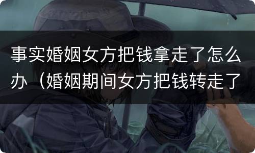 事实婚姻女方把钱拿走了怎么办（婚姻期间女方把钱转走了,怎么办）