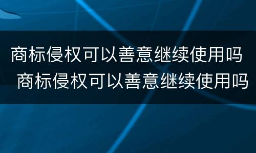 商标侵权可以善意继续使用吗 商标侵权可以善意继续使用吗