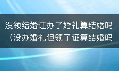 没领结婚证办了婚礼算结婚吗（没办婚礼但领了证算结婚吗）