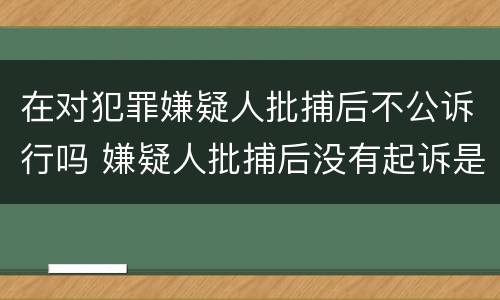 在对犯罪嫌疑人批捕后不公诉行吗 嫌疑人批捕后没有起诉是什么原因