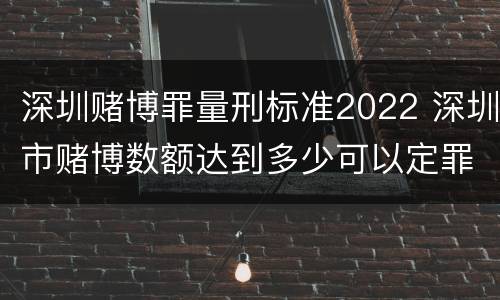 深圳赌博罪量刑标准2022 深圳市赌博数额达到多少可以定罪