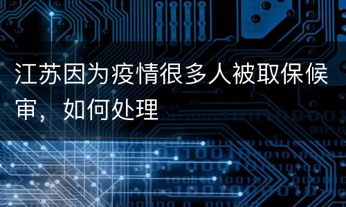 江苏因为疫情很多人被取保候审，如何处理