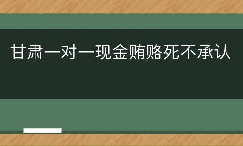 甘肃一对一现金贿赂死不承认