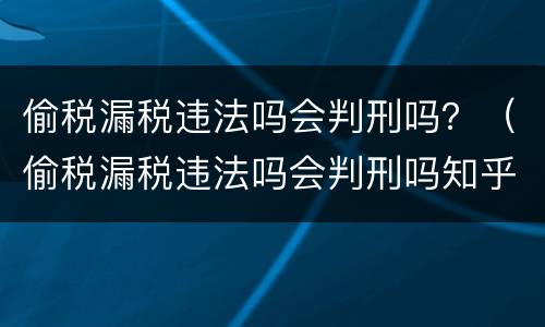 偷税漏税违法吗会判刑吗？（偷税漏税违法吗会判刑吗知乎）