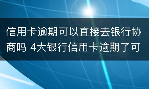 信用卡逾期可以直接去银行协商吗 4大银行信用卡逾期了可以协商吗?
