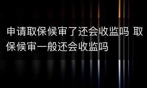 申请取保候审了还会收监吗 取保候审一般还会收监吗