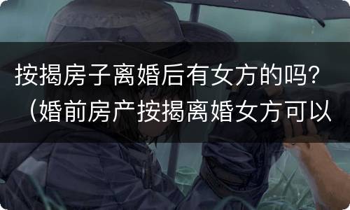 按揭房子离婚后有女方的吗？（婚前房产按揭离婚女方可以分吗）