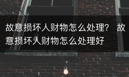 故意损坏人财物怎么处理？ 故意损坏人财物怎么处理好
