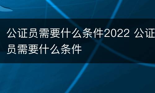 公证员需要什么条件2022 公证员需要什么条件