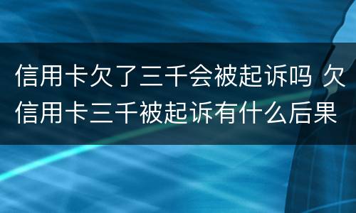 信用卡欠了三千会被起诉吗 欠信用卡三千被起诉有什么后果
