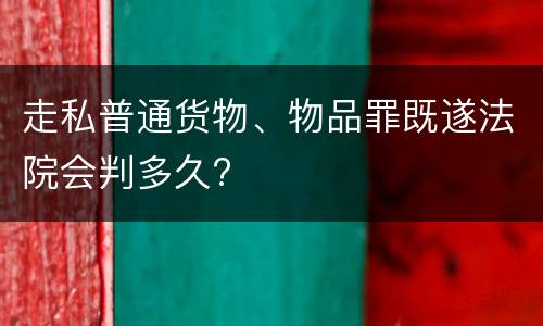 走私普通货物、物品罪既遂法院会判多久?