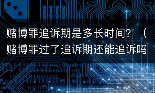 赌博罪追诉期是多长时间？（赌博罪过了追诉期还能追诉吗?）