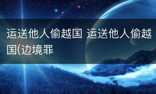运送他人偷越国 运送他人偷越国(边境罪