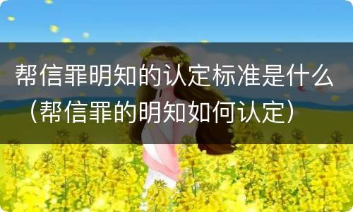 帮信罪明知的认定标准是什么（帮信罪的明知如何认定）