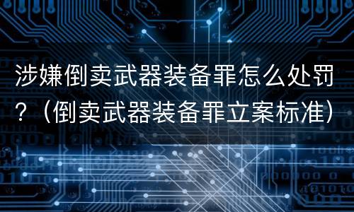 涉嫌倒卖武器装备罪怎么处罚?（倒卖武器装备罪立案标准）