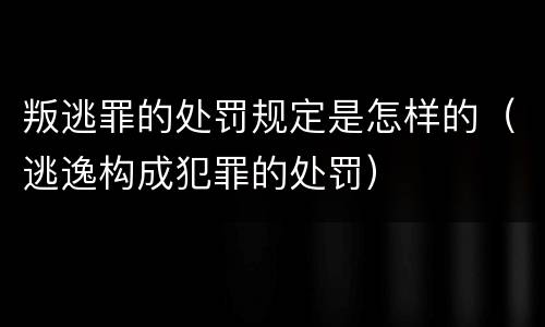 叛逃罪的处罚规定是怎样的（逃逸构成犯罪的处罚）
