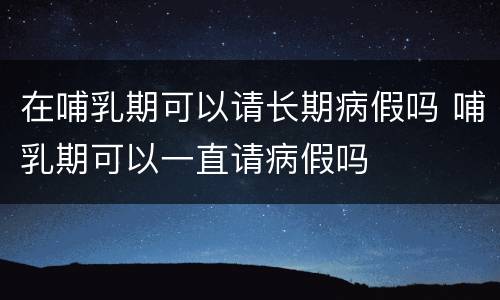 在哺乳期可以请长期病假吗 哺乳期可以一直请病假吗