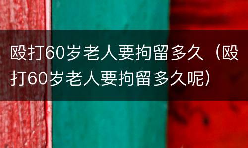 殴打60岁老人要拘留多久（殴打60岁老人要拘留多久呢）