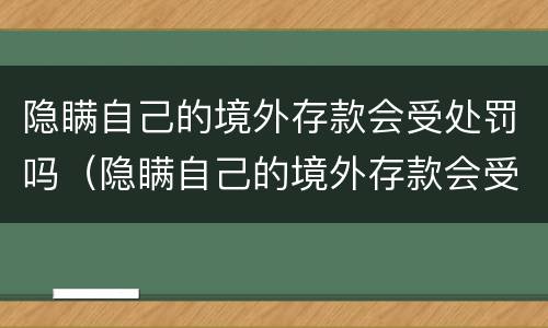 隐瞒自己的境外存款会受处罚吗（隐瞒自己的境外存款会受处罚吗知乎）