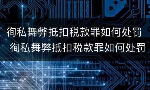 徇私舞弊抵扣税款罪如何处罚 徇私舞弊抵扣税款罪如何处罚