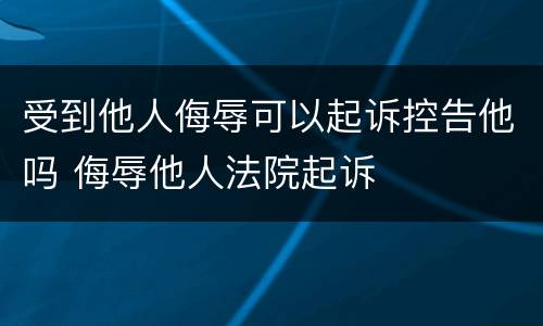 受到他人侮辱可以起诉控告他吗 侮辱他人法院起诉
