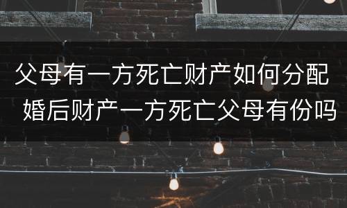 父母有一方死亡财产如何分配 婚后财产一方死亡父母有份吗