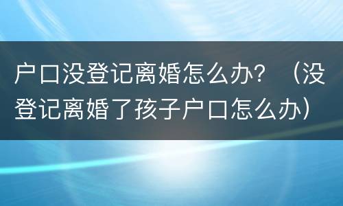 户口没登记离婚怎么办？（没登记离婚了孩子户口怎么办）