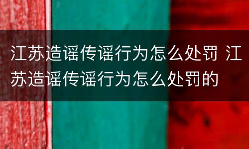 江苏造谣传谣行为怎么处罚 江苏造谣传谣行为怎么处罚的