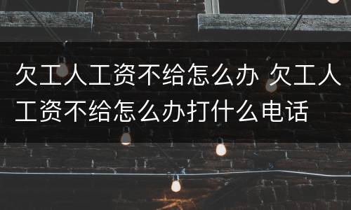 欠工人工资不给怎么办 欠工人工资不给怎么办打什么电话