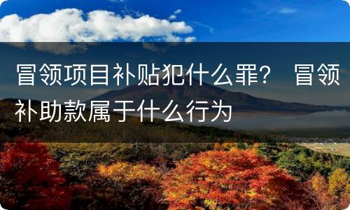 冒领项目补贴犯什么罪？ 冒领补助款属于什么行为