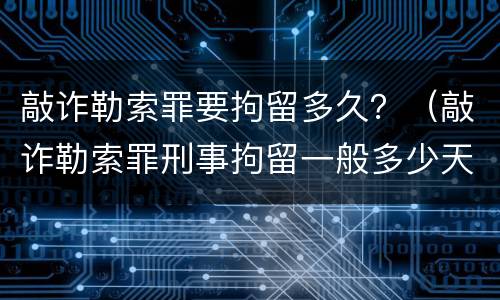 敲诈勒索罪要拘留多久？（敲诈勒索罪刑事拘留一般多少天）