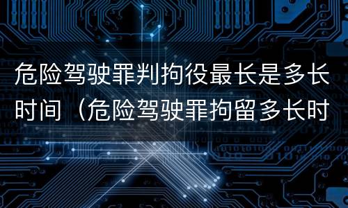 危险驾驶罪判拘役最长是多长时间（危险驾驶罪拘留多长时间）