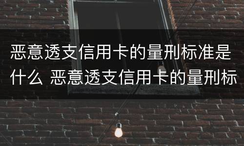 恶意透支信用卡的量刑标准是什么 恶意透支信用卡的量刑标准是什么呢