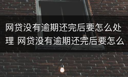 网贷没有逾期还完后要怎么处理 网贷没有逾期还完后要怎么处理好