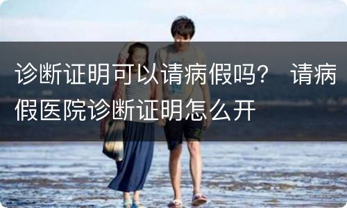 诊断证明可以请病假吗？ 请病假医院诊断证明怎么开