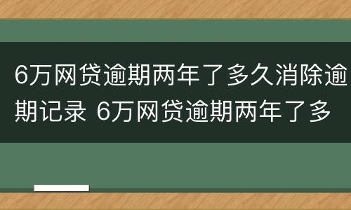 6万网贷逾期两年了多久消除逾期记录 6万网贷逾期两年了多久消除逾期记录呢