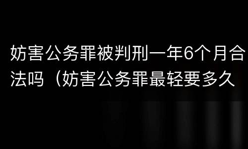 妨害公务罪被判刑一年6个月合法吗（妨害公务罪最轻要多久判刑）