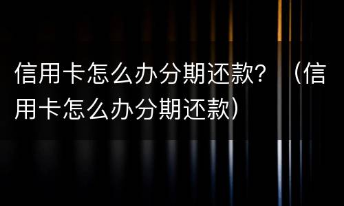 信用卡怎么办分期还款？（信用卡怎么办分期还款）