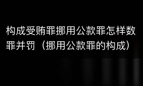 构成受贿罪挪用公款罪怎样数罪并罚（挪用公款罪的构成）