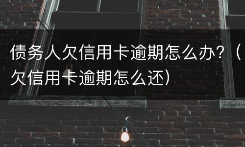 债务人欠信用卡逾期怎么办?（欠信用卡逾期怎么还）