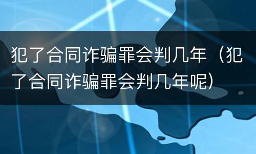 犯了合同诈骗罪会判几年（犯了合同诈骗罪会判几年呢）