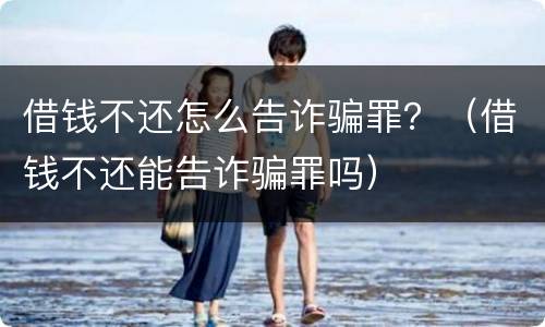 借钱不还怎么告诈骗罪？（借钱不还能告诈骗罪吗）