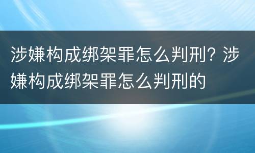 涉嫌构成绑架罪怎么判刑? 涉嫌构成绑架罪怎么判刑的