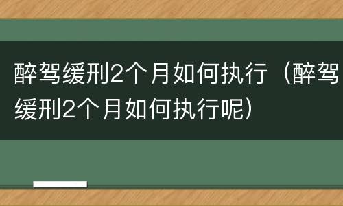 醉驾缓刑2个月如何执行（醉驾缓刑2个月如何执行呢）